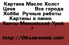 Картина Масло Холст › Цена ­ 7 000 - Все города Хобби. Ручные работы » Картины и панно   . Ханты-Мансийский,Урай г.